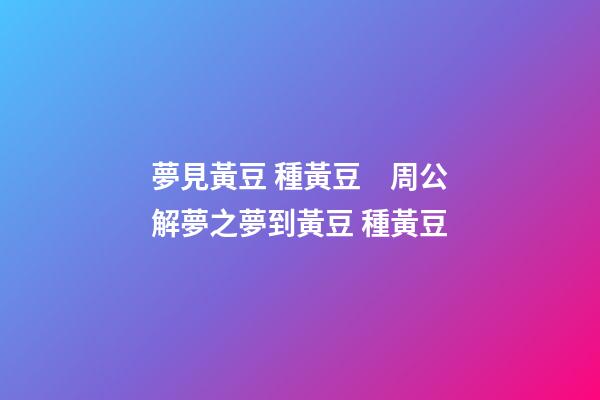 夢見黃豆 種黃豆　周公解夢之夢到黃豆 種黃豆